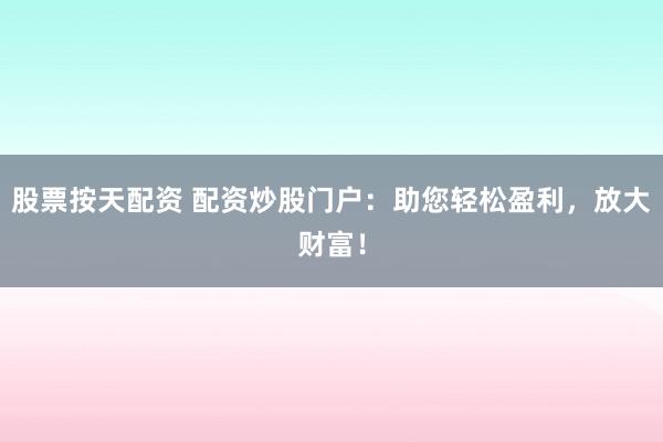 股票按天配资 配资炒股门户：助您轻松盈利，放大财富！