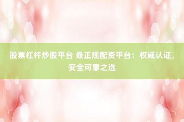 股票杠杆炒股平台 最正规配资平台：权威认证，安全可靠之选