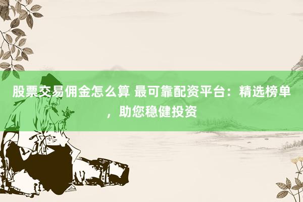 股票交易佣金怎么算 最可靠配资平台：精选榜单，助您稳健投资