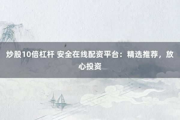 炒股10倍杠杆 安全在线配资平台：精选推荐，放心投资