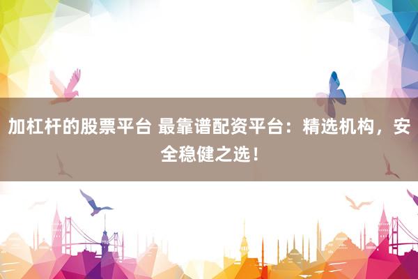 加杠杆的股票平台 最靠谱配资平台：精选机构，安全稳健之选！