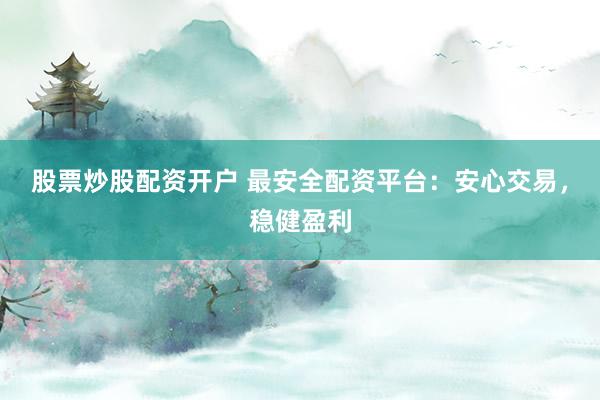 股票炒股配资开户 最安全配资平台：安心交易，稳健盈利