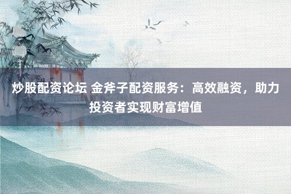 炒股配资论坛 金斧子配资服务：高效融资，助力投资者实现财富增值