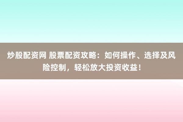 炒股配资网 股票配资攻略：如何操作、选择及风险控制，轻松放大投资收益！
