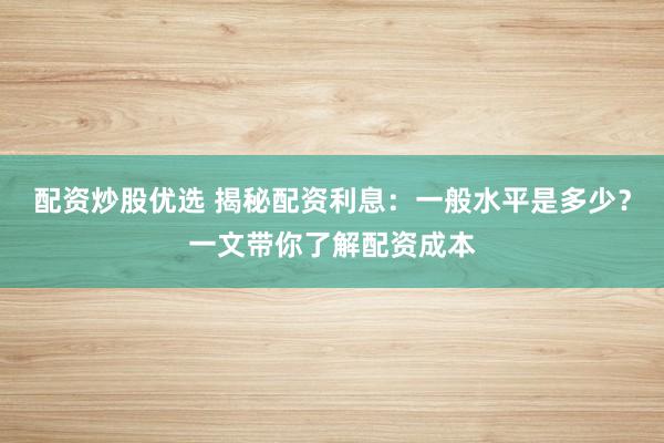配资炒股优选 揭秘配资利息：一般水平是多少？一文带你了解配资成本