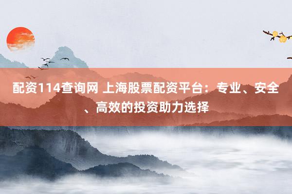 配资114查询网 上海股票配资平台：专业、安全、高效的投资助力选择