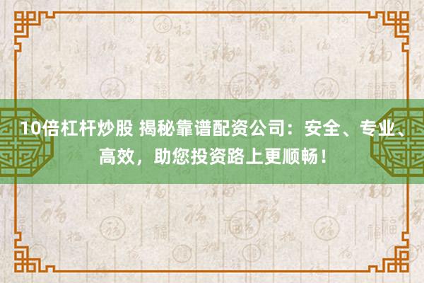 10倍杠杆炒股 揭秘靠谱配资公司：安全、专业、高效，助您投资路上更顺畅！