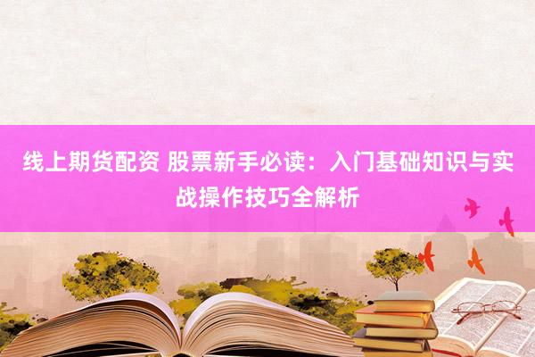线上期货配资 股票新手必读：入门基础知识与实战操作技巧全解析