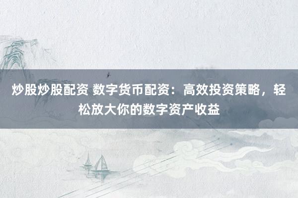 炒股炒股配资 数字货币配资：高效投资策略，轻松放大你的数字资产收益