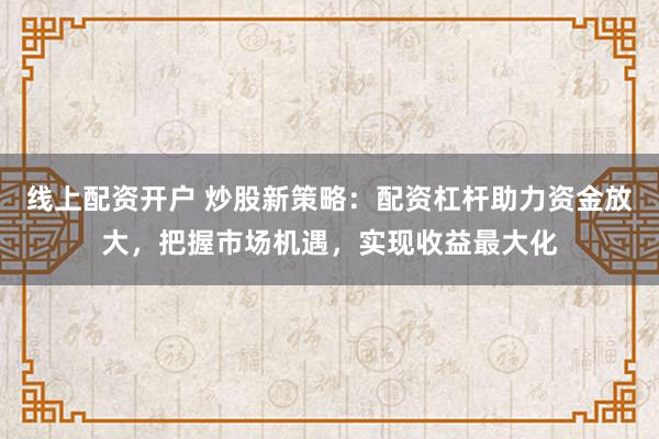 线上配资开户 炒股新策略：配资杠杆助力资金放大，把握市场机遇，实现收益最大化