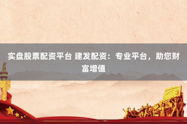 实盘股票配资平台 建发配资：专业平台，助您财富增值