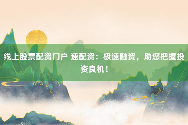线上股票配资门户 速配资：极速融资，助您把握投资良机！