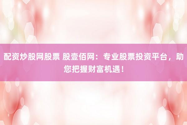 配资炒股网股票 股壹佰网：专业股票投资平台，助您把握财富机遇！