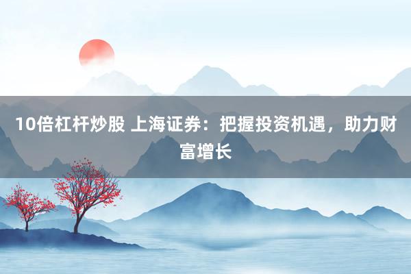 10倍杠杆炒股 上海证券：把握投资机遇，助力财富增长