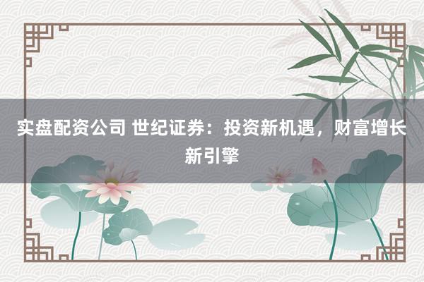 实盘配资公司 世纪证券：投资新机遇，财富增长新引擎