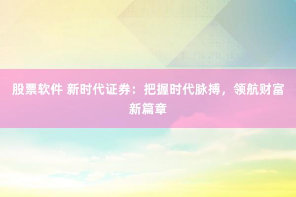 股票软件 新时代证券：把握时代脉搏，领航财富新篇章