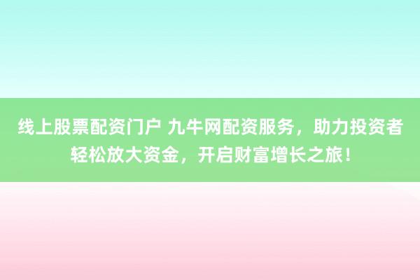 线上股票配资门户 九牛网配资服务，助力投资者轻松放大资金，开启财富增长之旅！