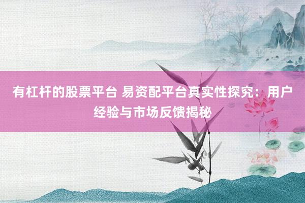 有杠杆的股票平台 易资配平台真实性探究：用户经验与市场反馈揭秘