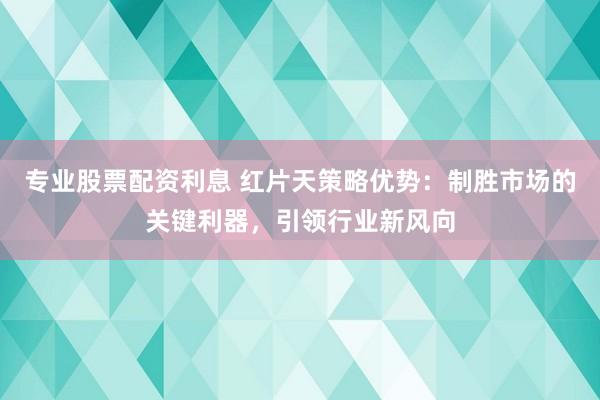 专业股票配资利息 红片天策略优势：制胜市场的关键利器，引领行业新风向