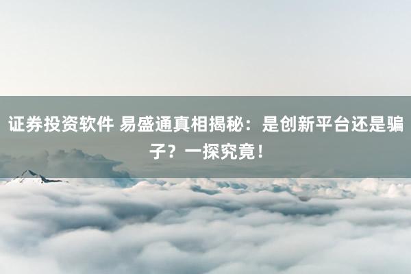 证券投资软件 易盛通真相揭秘：是创新平台还是骗子？一探究竟！
