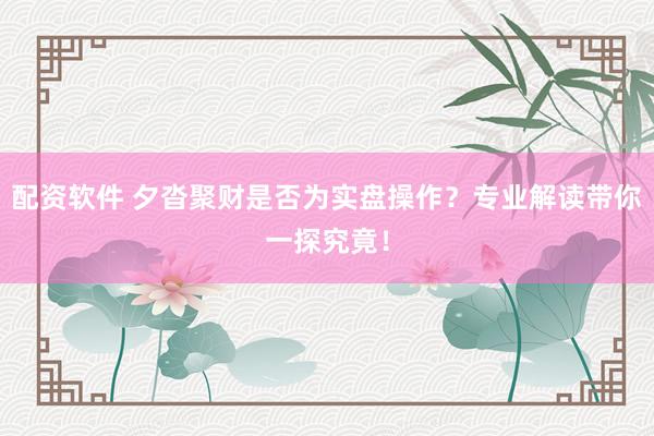 配资软件 夕沓聚财是否为实盘操作？专业解读带你一探究竟！