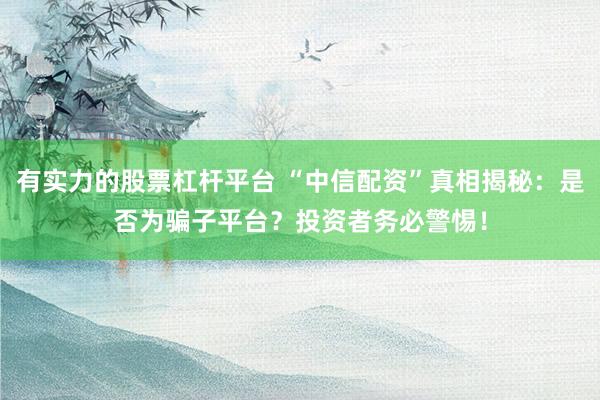 有实力的股票杠杆平台 “中信配资”真相揭秘：是否为骗子平台？投资者务必警惕！