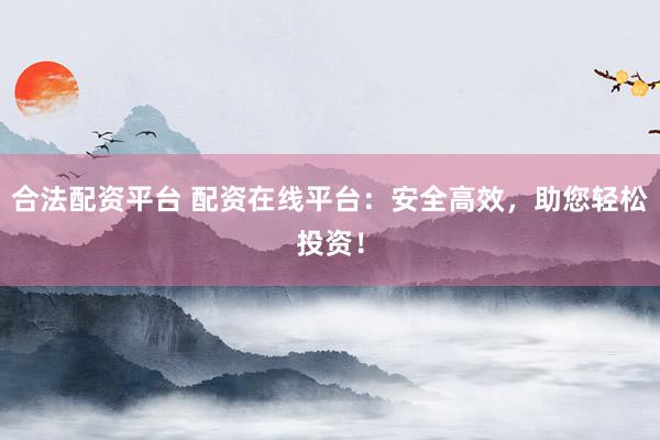 合法配资平台 配资在线平台：安全高效，助您轻松投资！