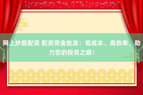 网上炒股配资 配资资金批发：低成本、高效率，助力您的投资之路！