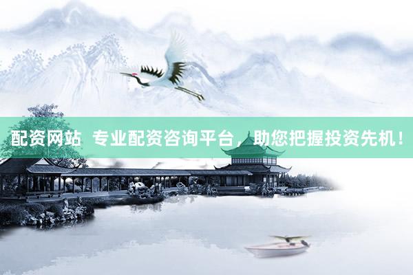 配资网站  专业配资咨询平台，助您把握投资先机！