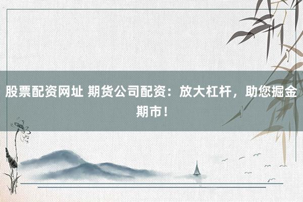 股票配资网址 期货公司配资：放大杠杆，助您掘金期市！
