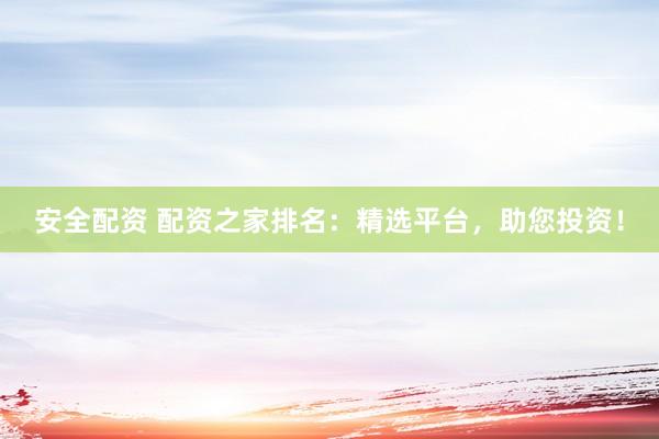 安全配资 配资之家排名：精选平台，助您投资！
