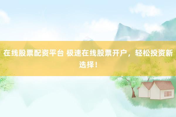 在线股票配资平台 极速在线股票开户，轻松投资新选择！