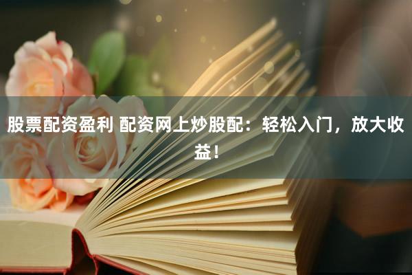 股票配资盈利 配资网上炒股配：轻松入门，放大收益！