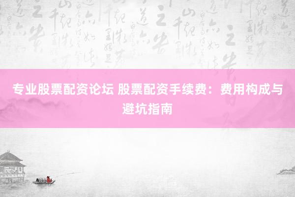 专业股票配资论坛 股票配资手续费：费用构成与避坑指南
