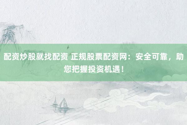 配资炒股就找配资 正规股票配资网：安全可靠，助您把握投资机遇！