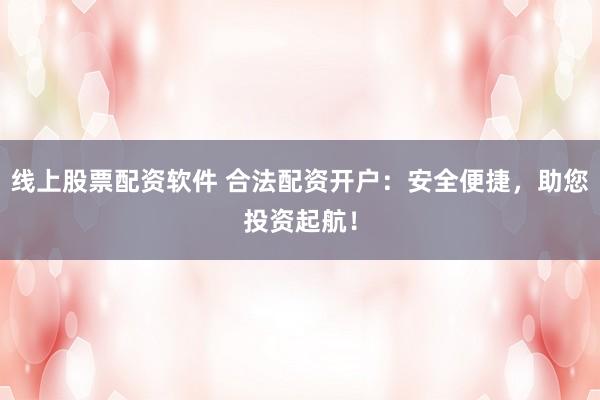 线上股票配资软件 合法配资开户：安全便捷，助您投资起航！