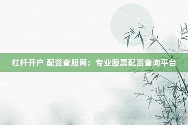杠杆开户 配资查股网：专业股票配资查询平台
