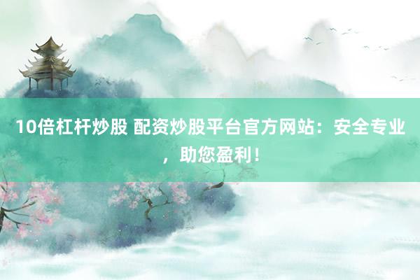 10倍杠杆炒股 配资炒股平台官方网站：安全专业，助您盈利！