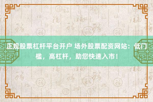 正规股票杠杆平台开户 场外股票配资网站：低门槛，高杠杆，助您快速入市！
