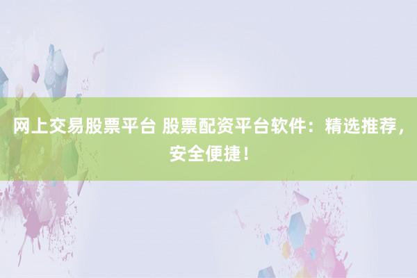 网上交易股票平台 股票配资平台软件：精选推荐，安全便捷！