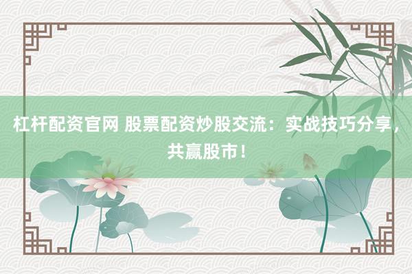 杠杆配资官网 股票配资炒股交流：实战技巧分享，共赢股市！