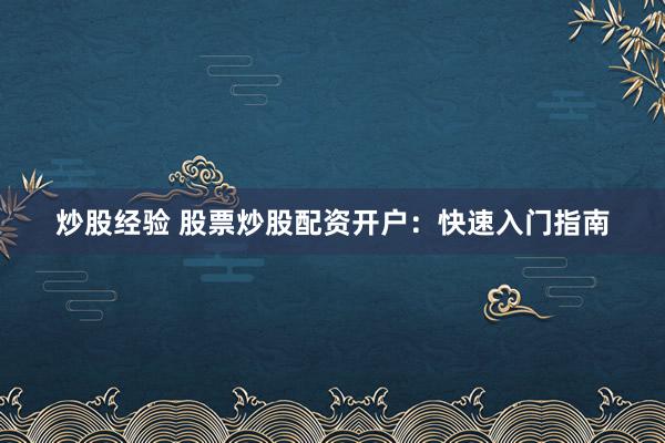炒股经验 股票炒股配资开户：快速入门指南