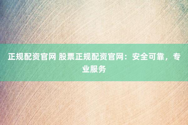 正规配资官网 股票正规配资官网：安全可靠，专业服务