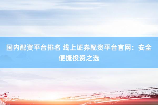 国内配资平台排名 线上证券配资平台官网：安全便捷投资之选
