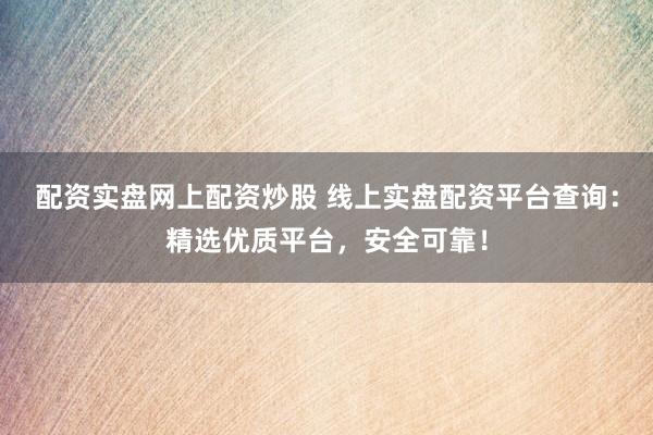 配资实盘网上配资炒股 线上实盘配资平台查询：精选优质平台，安全可靠！