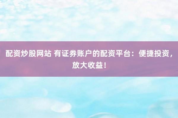 配资炒股网站 有证券账户的配资平台：便捷投资，放大收益！