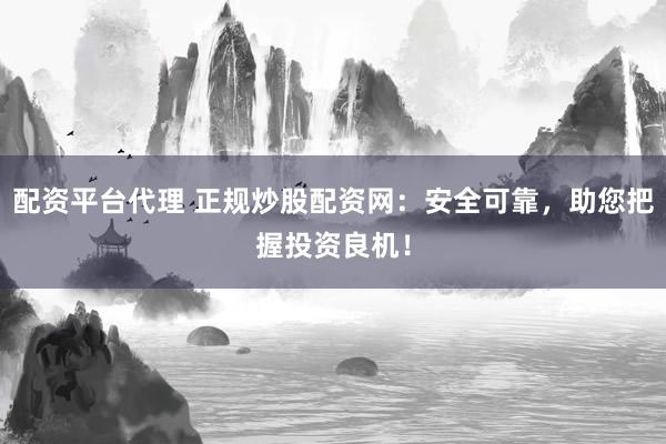 配资平台代理 正规炒股配资网：安全可靠，助您把握投资良机！