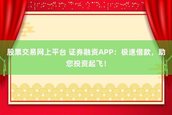 股票交易网上平台 证券融资APP：极速借款，助您投资起飞！