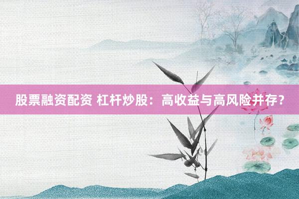 股票融资配资 杠杆炒股：高收益与高风险并存？