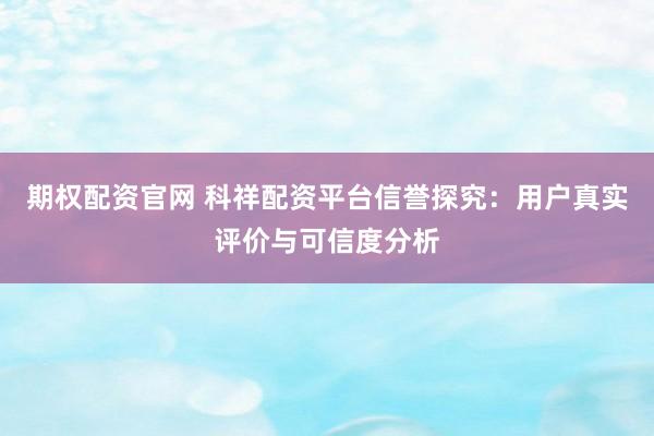 期权配资官网 科祥配资平台信誉探究：用户真实评价与可信度分析